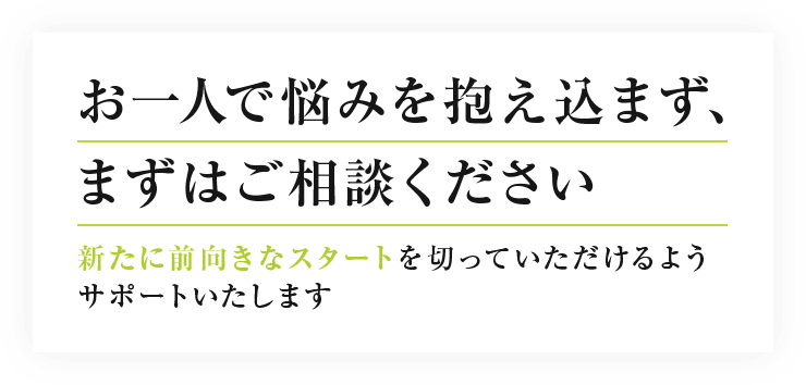 お一人で悩みを抱え込まず、 まずはご相談ください